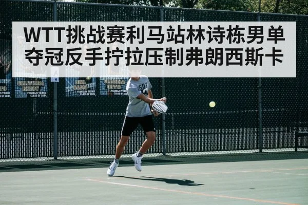 WTT挑战赛利马站林诗栋男单夺冠反手拧拉压制弗朗西斯卡