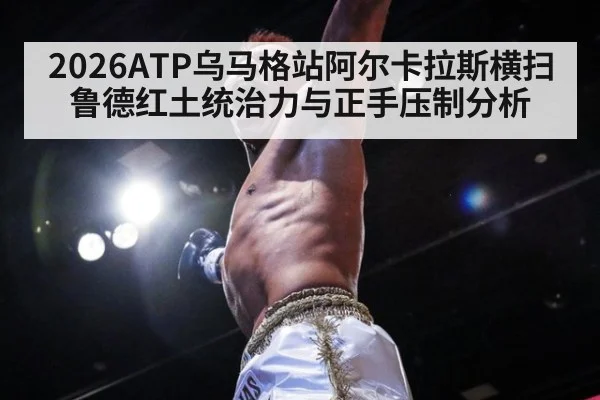 2026ATP乌马格站阿尔卡拉斯横扫鲁德红土统治力与正手压制分析