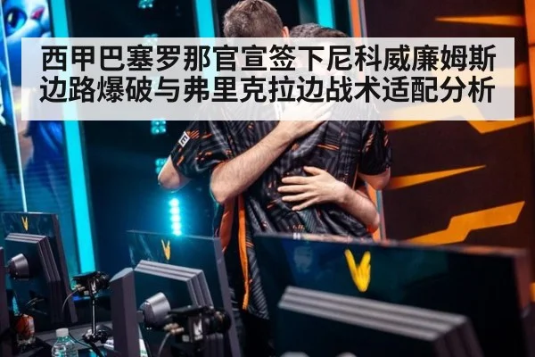 西甲巴塞罗那官宣签下尼科威廉姆斯边路爆破与弗里克拉边战术适配分析