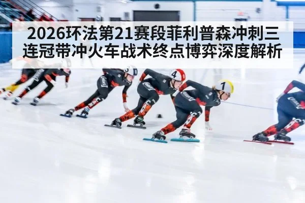 2026环法第21赛段菲利普森冲刺三连冠带冲火车战术终点博弈深度解析