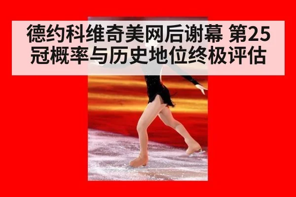 德约科维奇美网后谢幕 第25冠概率与历史地位终极评估