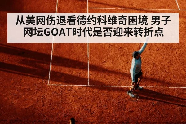 从美网伤退看德约科维奇困境 男子网坛GOAT时代是否迎来转折点