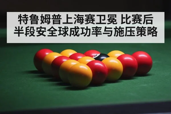 特鲁姆普上海赛卫冕 比赛后半段安全球成功率与施压策略