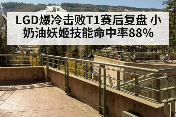 LGD爆冷击败T1赛后复盘 小奶油妖姬技能命中率88%