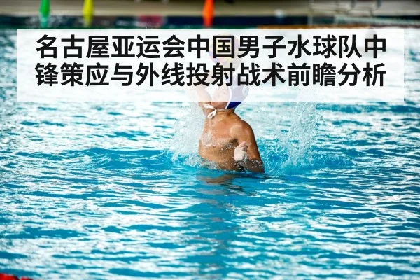 名古屋亚运会中国男子水球队中锋策应与外线投射战术前瞻分析
