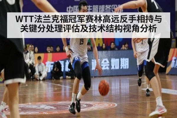 WTT法兰克福冠军赛林高远反手相持与关键分处理评估及技术结构视角分析