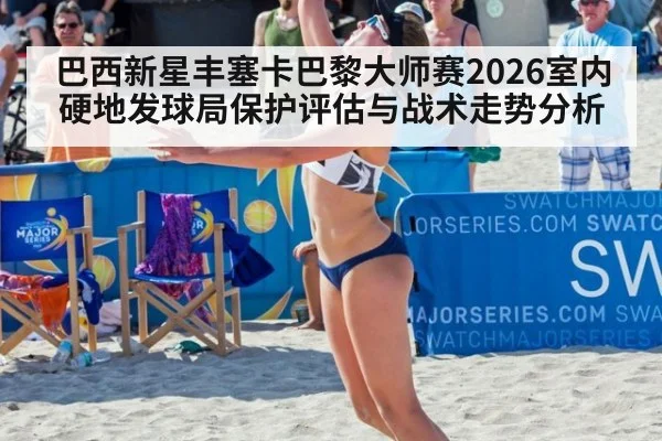 巴西新星丰塞卡巴黎大师赛2026室内硬地发球局保护评估与战术走势分析