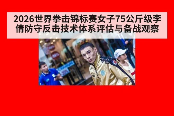 2026世界拳击锦标赛女子75公斤级李倩防守反击技术体系评估与备战观察